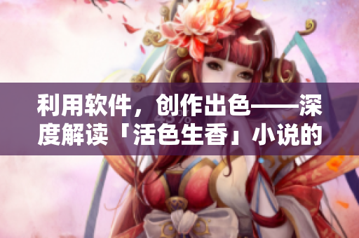 利用软件，创作出色——深度解读「活色生香」小说的软件技术应用