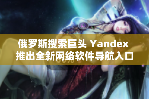 俄罗斯搜索巨头 Yandex 推出全新网络软件导航入口