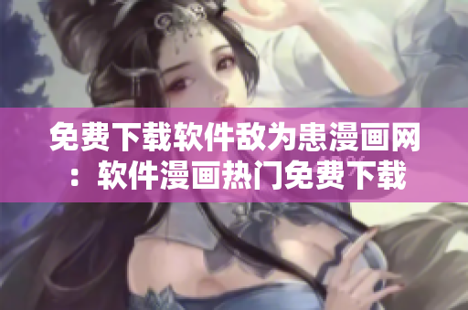 免费下载软件敌为患漫画网：软件漫画热门免费下载