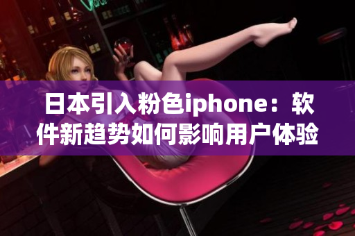 日本引入粉色iphone：软件新趋势如何影响用户体验？