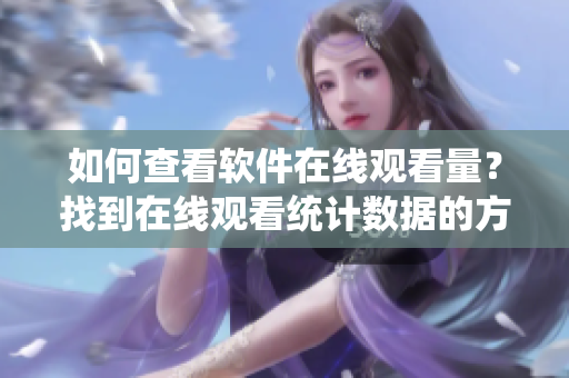 如何查看软件在线观看量？找到在线观看统计数据的方法
