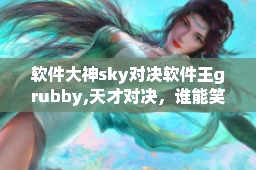 软件大神sky对决软件王grubby,天才对决，谁能笑到最后