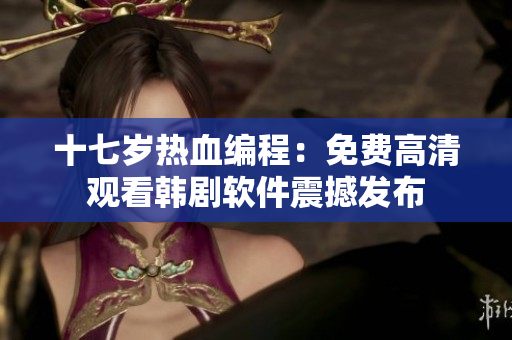 十七岁热血编程：免费高清观看韩剧软件震撼发布