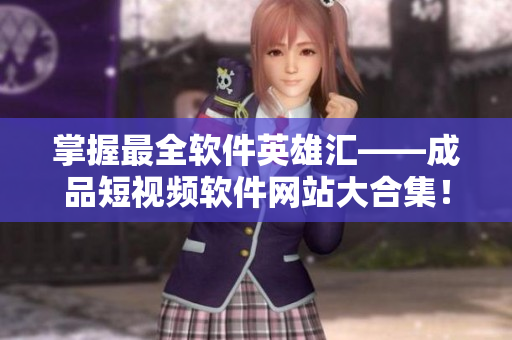 掌握最全软件英雄汇——成品短视频软件网站大合集！