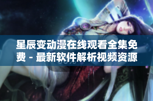 星辰变动漫在线观看全集免费 - 最新软件解析视频资源