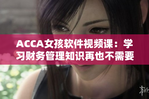 ACCA女孩软件视频课：学习财务管理知识再也不需要大量纸质资料！
