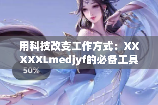 用科技改变工作方式：XXXXXLmedjyf的必备工具及应用推荐