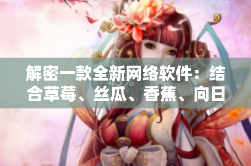 解密一款全新网络软件：结合草莓、丝瓜、香蕉、向日葵打造的创意巨作