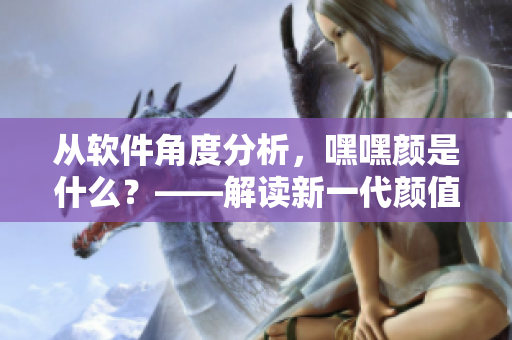 从软件角度分析，嘿嘿颜是什么？——解读新一代颜值评测软件