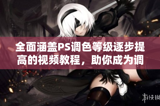 全面涵盖PS调色等级逐步提高的视频教程，助你成为调色达人！