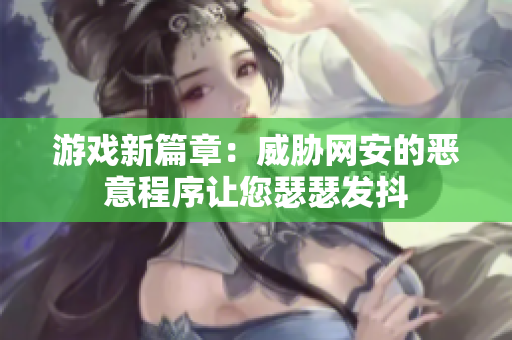游戏新篇章：威胁网安的恶意程序让您瑟瑟发抖