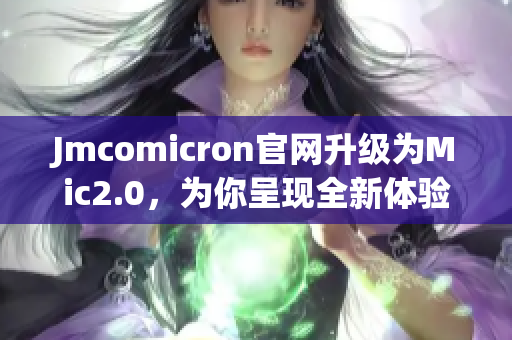 Jmcomicron官网升级为Mic2.0，为你呈现全新体验！