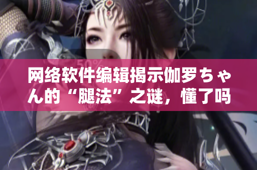 网络软件编辑揭示伽罗ちゃん的“腿法”之谜，懂了吗？