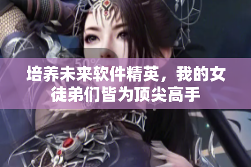 培养未来软件精英，我的女徒弟们皆为顶尖高手