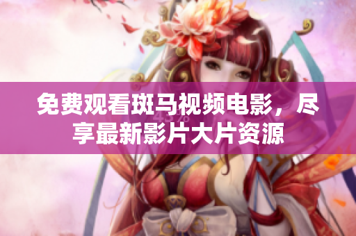 免费观看斑马视频电影，尽享最新影片大片资源
