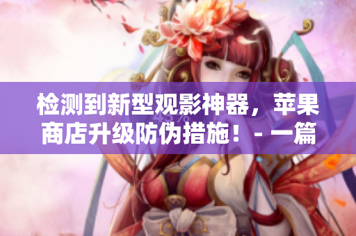 检测到新型观影神器，苹果商店升级防伪措施！- 一篇与软件相关的文章