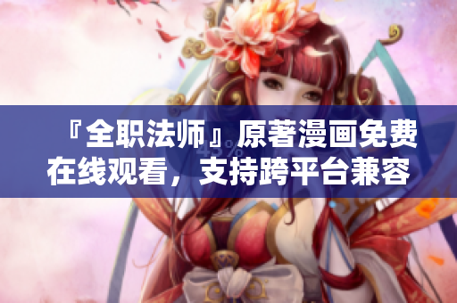 『全职法师』原著漫画免费在线观看，支持跨平台兼容软件，限时限量畅享！