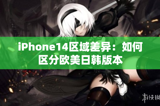 iPhone14区域差异：如何区分欧美日韩版本