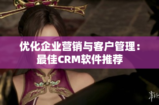 优化企业营销与客户管理：最佳CRM软件推荐
