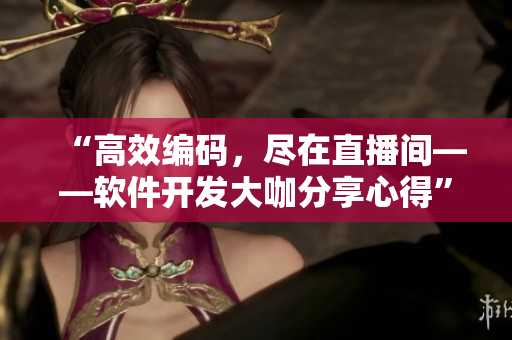 “高效编码，尽在直播间——软件开发大咖分享心得”