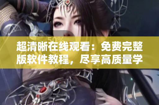 超清晰在线观看：免费完整版软件教程，尽享高质量学习视频资源