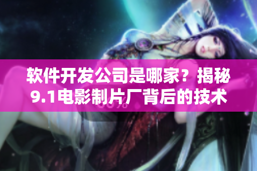 软件开发公司是哪家？揭秘9.1电影制片厂背后的技术支持