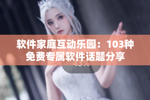 软件家庭互动乐园：103种免费专属软件话题分享