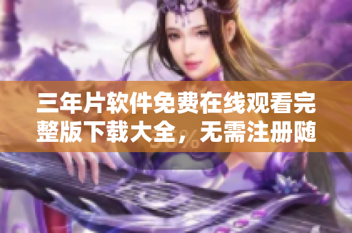 三年片软件免费在线观看完整版下载大全，无需注册随时点击畅享