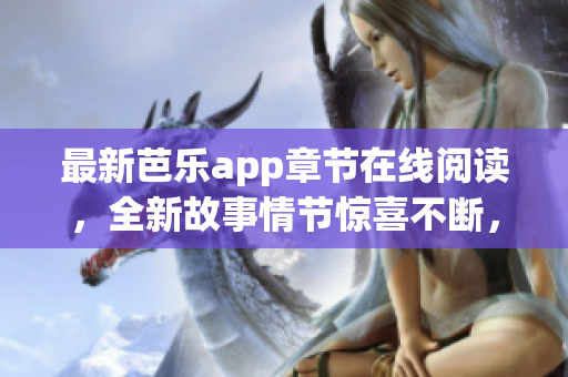 最新芭乐app章节在线阅读，全新故事情节惊喜不断，快来感受吧！