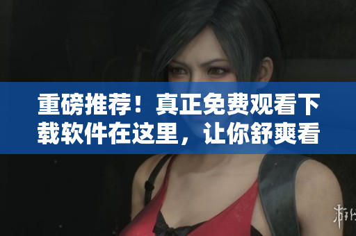 重磅推荐！真正免费观看下载软件在这里，让你舒爽看动漫