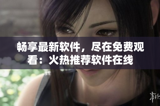 畅享最新软件，尽在免费观看：火热推荐软件在线