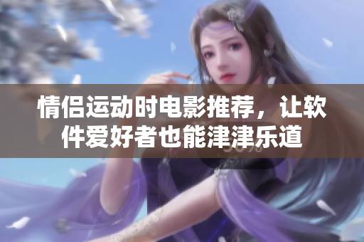 情侣运动时电影推荐，让软件爱好者也能津津乐道