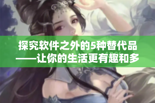 探究软件之外的5种替代品——让你的生活更有趣和多样化