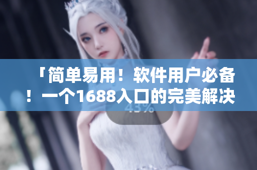 「简单易用！软件用户必备！一个1688入口的完美解决方案」