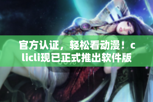 官方认证，轻松看动漫！clicli现已正式推出软件版