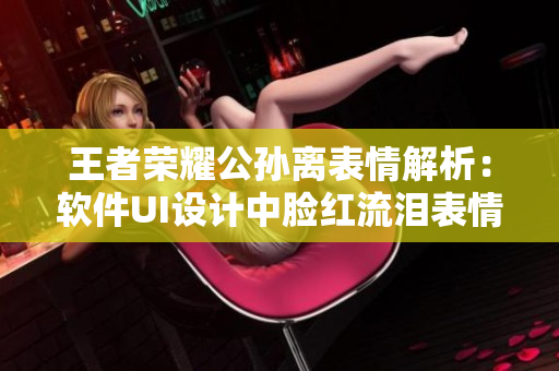 王者荣耀公孙离表情解析：软件UI设计中脸红流泪表情怎么运用？