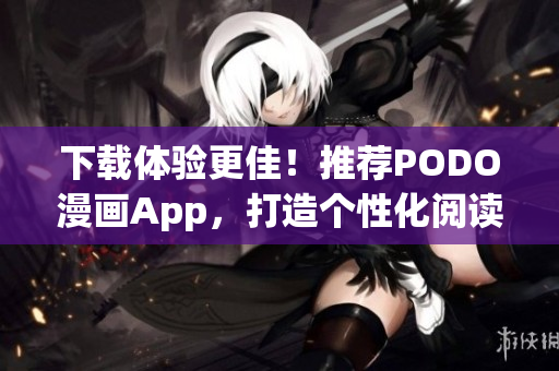 下载体验更佳！推荐PODO漫画App，打造个性化阅读新体验