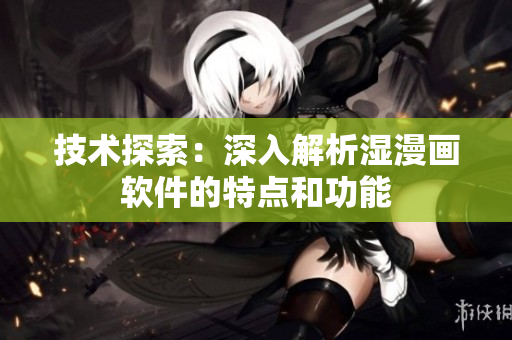 技术探索：深入解析湿漫画软件的特点和功能