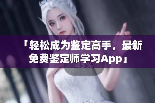 「轻松成为鉴定高手，最新免费鉴定师学习App」