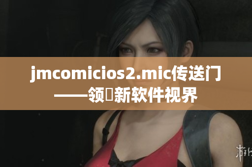 jmcomicios2.mic传送门——领畗新软件视界