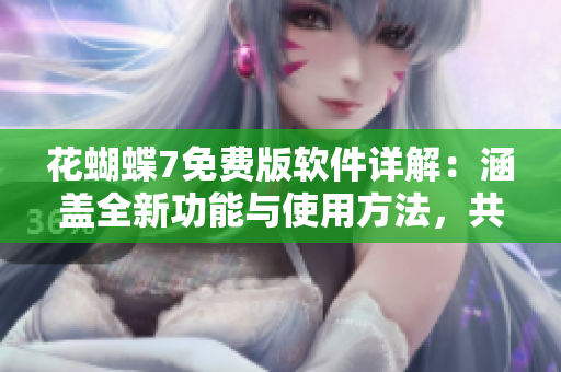 花蝴蝶7免费版软件详解：涵盖全新功能与使用方法，共有多少集？