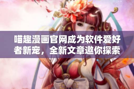 喵趣漫画官网成为软件爱好者新宠，全新文章邀你探索软件开发之路