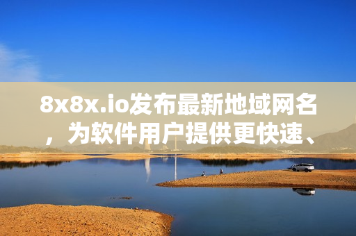 8x8x.io发布最新地域网名，为软件用户提供更快速、稳定的连接体验