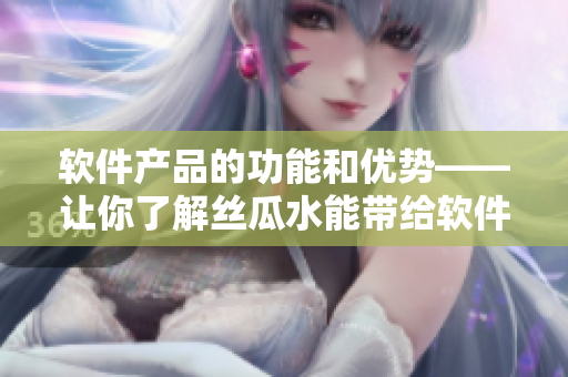 软件产品的功能和优势——让你了解丝瓜水能带给软件开发的好处