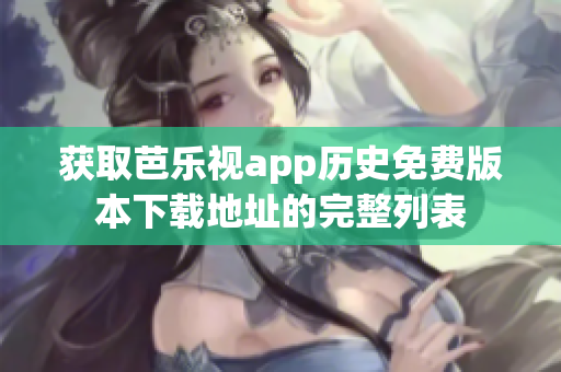 获取芭乐视app历史免费版本下载地址的完整列表
