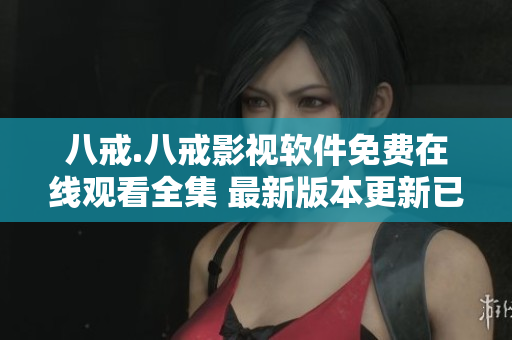 八戒.八戒影视软件免费在线观看全集 最新版本更新已发布