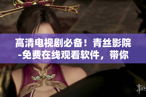 高清电视剧必备！青丝影院-免费在线观看软件，带你领略影视新感觉！
