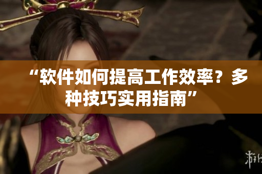 “软件如何提高工作效率？多种技巧实用指南”