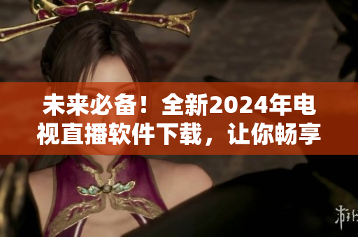 未来必备！全新2024年电视直播软件下载，让你畅享高清画质与多变内容