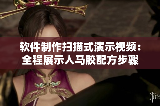 软件制作扫描式演示视频：全程展示人马胶配方步骤